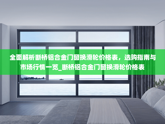 全面解析断桥铝合金门窗换滑轮价格表，选购指南与市场行情一览_断桥铝合金门窗换滑轮价格表