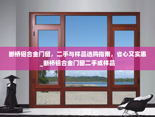 断桥铝合金门窗，二手与样品选购指南，省心又实惠_断桥铝合金门窗二手或样品