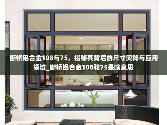 断桥铝合金108与75，揭秘其背后的尺寸奥秘与应用领域_断桥铝合金108和75是啥意思