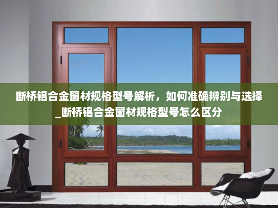 断桥铝合金窗材规格型号解析，如何准确辨别与选择_断桥铝合金窗材规格型号怎么区分