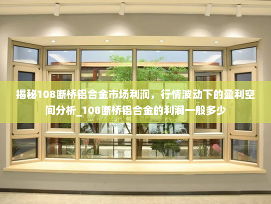 揭秘108断桥铝合金市场利润，行情波动下的盈利空间分析_108断桥铝合金的利润一般多少
