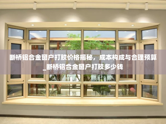 断桥铝合金窗户打胶价格揭秘，成本构成与合理预算_断桥铝合金窗户打胶多少钱