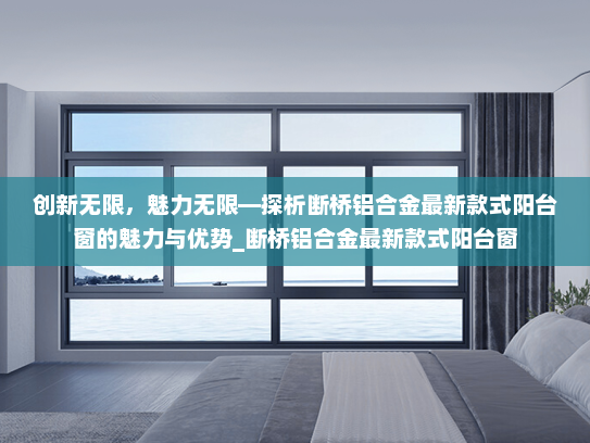 创新无限，魅力无限—探析断桥铝合金最新款式阳台窗的魅力与优势_断桥铝合金最新款式阳台窗