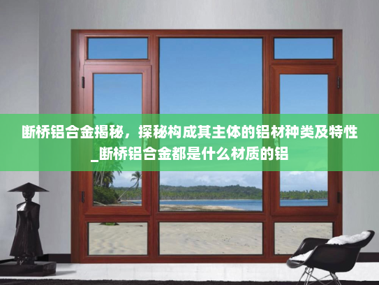 断桥铝合金揭秘，探秘构成其主体的铝材种类及特性_断桥铝合金都是什么材质的铝