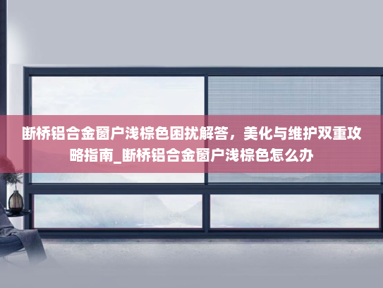 断桥铝合金窗户浅棕色困扰解答，美化与维护双重攻略指南_断桥铝合金窗户浅棕色怎么办