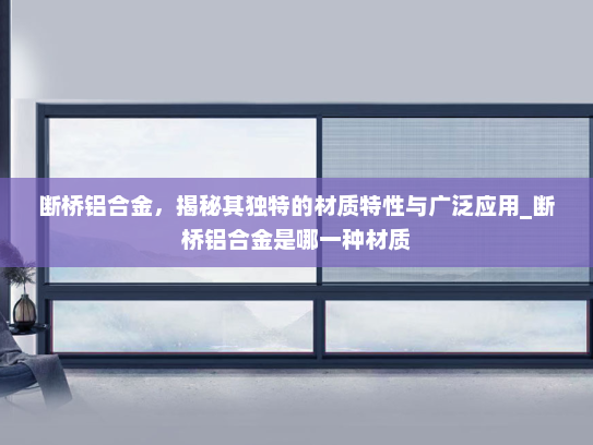 断桥铝合金，揭秘其独特的材质特性与广泛应用_断桥铝合金是哪一种材质