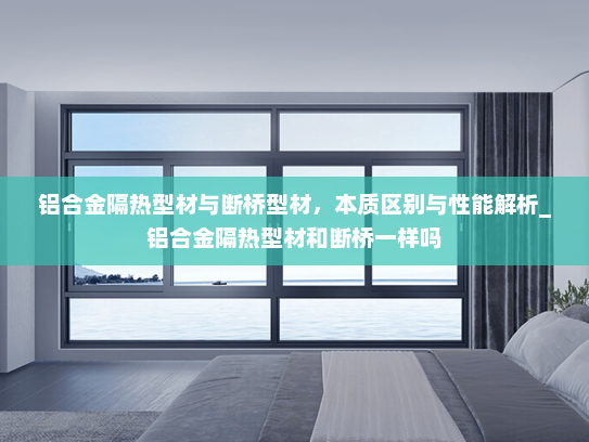 铝合金隔热型材与断桥型材，本质区别与性能解析_铝合金隔热型材和断桥一样吗