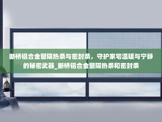 断桥铝合金窗隔热条与密封条，守护家宅温暖与宁静的秘密武器_断桥铝合金窗隔热条和密封条