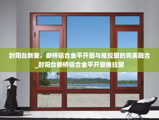 封阳台新宠，断桥铝合金平开窗与推拉窗的完美融合_封阳台断桥铝合金平开窗推拉窗
