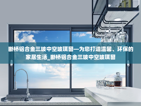 断桥铝合金三玻中空玻璃窗—为您打造温馨、环保的家居生活_断桥铝合金三玻中空玻璃窗