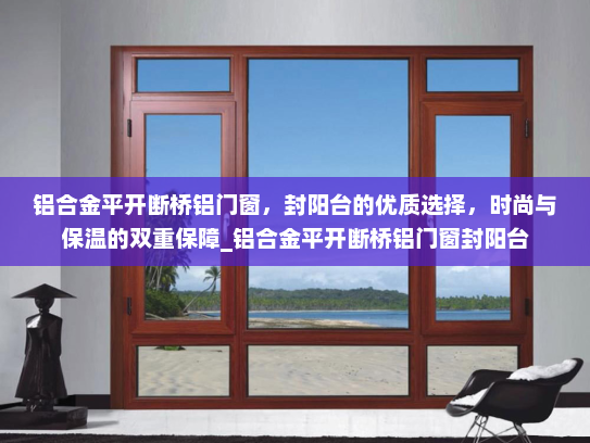 铝合金平开断桥铝门窗，封阳台的优质选择，时尚与保温的双重保障_铝合金平开断桥铝门窗封阳台