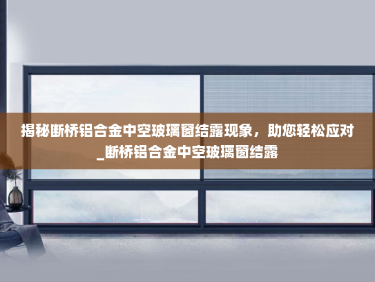 揭秘断桥铝合金中空玻璃窗结露现象，助您轻松应对_断桥铝合金中空玻璃窗结露