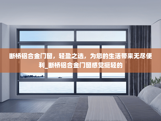 断桥铝合金门窗，轻盈之选，为您的生活带来无尽便利_断桥铝合金门窗感觉挺轻的