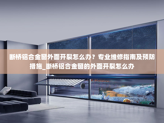 断桥铝合金窗外面开裂怎么办？专业维修指南及预防措施_断桥铝合金窗的外面开裂怎么办