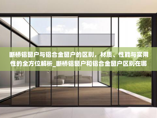 断桥铝窗户与铝合金窗户的区别，材质、性能与实用性的全方位解析_断桥铝窗户和铝合金窗户区别在哪