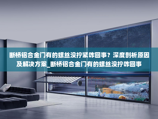 断桥铝合金门有的螺丝没拧紧咋回事？深度剖析原因及解决方案_断桥铝合金门有的螺丝没拧咋回事