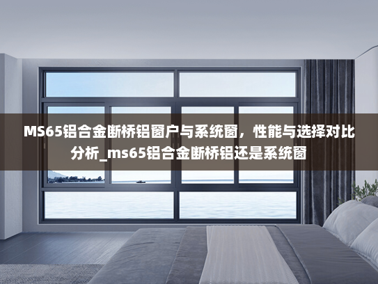 MS65铝合金断桥铝窗户与系统窗，性能与选择对比分析_ms65铝合金断桥铝还是系统窗