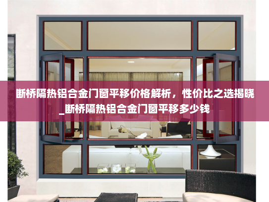 断桥隔热铝合金门窗平移价格解析，性价比之选揭晓_断桥隔热铝合金门窗平移多少钱