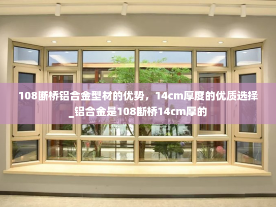 108断桥铝合金型材的优势，14cm厚度的优质选择_铝合金是108断桥14cm厚的