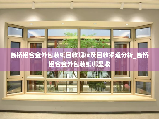 断桥铝合金外包装纸回收现状及回收渠道分析_断桥铝合金外包装纸哪里收
