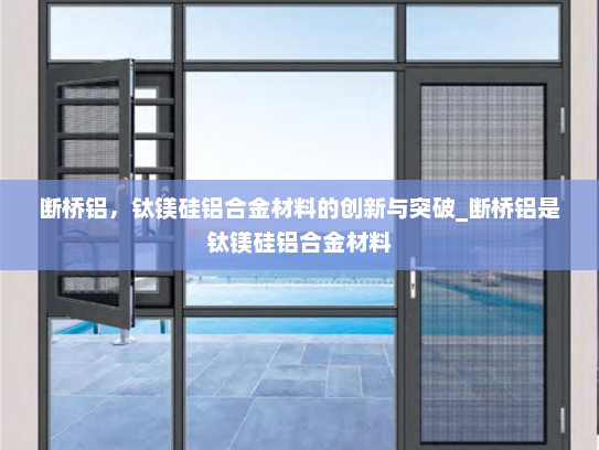 断桥铝，钛镁硅铝合金材料的创新与突破_断桥铝是钛镁硅铝合金材料