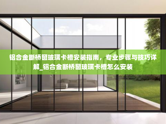 铝合金断桥窗玻璃卡槽安装指南，专业步骤与技巧详解_铝合金断桥窗玻璃卡槽怎么安装