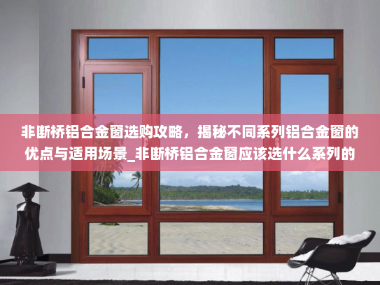 非断桥铝合金窗选购攻略，揭秘不同系列铝合金窗的优点与适用场景_非断桥铝合金窗应该选什么系列的