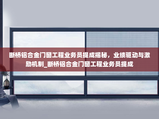 断桥铝合金门窗工程业务员提成揭秘，业绩驱动与激励机制_断桥铝合金门窗工程业务员提成