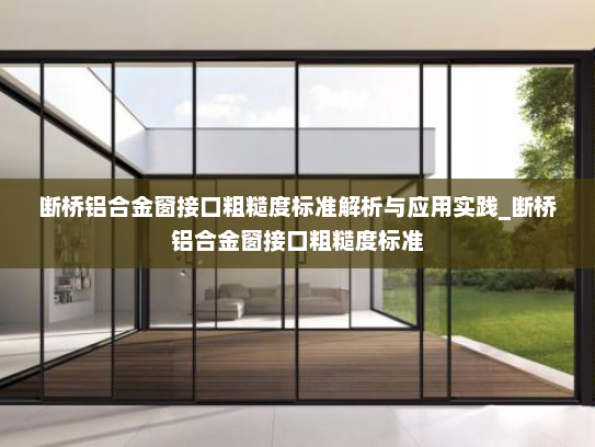 断桥铝合金窗接口粗糙度标准解析与应用实践_断桥铝合金窗接口粗糙度标准