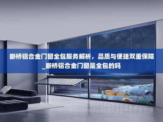 断桥铝合金门窗全包服务解析，品质与便捷双重保障_断桥铝合金门窗是全包的吗