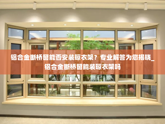 铝合金断桥窗能否安装晾衣架？专业解答为您揭晓_铝合金断桥窗能装晾衣架吗