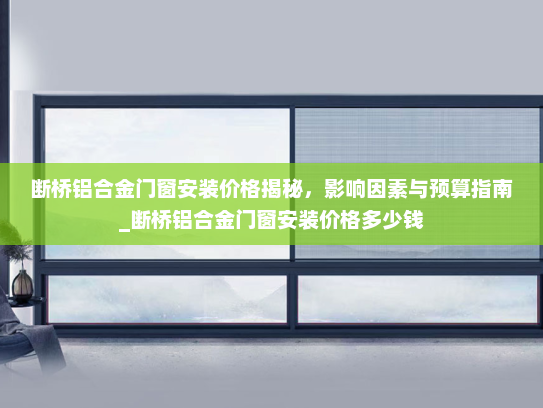 断桥铝合金门窗安装价格揭秘，影响因素与预算指南_断桥铝合金门窗安装价格多少钱