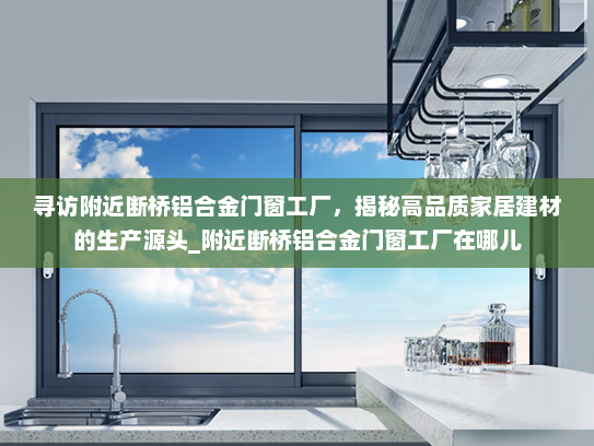 寻访附近断桥铝合金门窗工厂，揭秘高品质家居建材的生产源头_附近断桥铝合金门窗工厂在哪儿