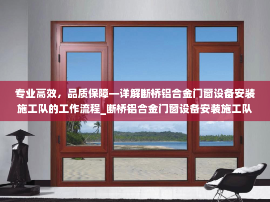 专业高效，品质保障—详解断桥铝合金门窗设备安装施工队的工作流程_断桥铝合金门窗设备安装施工队