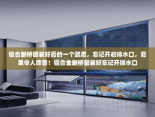 铝合断桥窗装好后的一个疏忽，忘记开启排水口，后果令人咋舌！铝合金断桥窗装好忘记开排水口