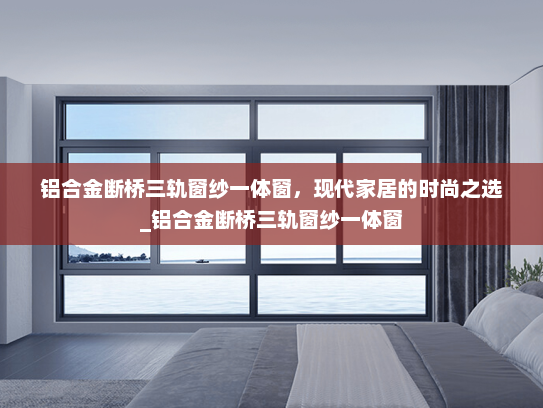铝合金断桥三轨窗纱一体窗，现代家居的时尚之选_铝合金断桥三轨窗纱一体窗