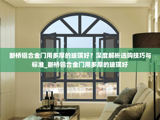 断桥铝合金门用多厚的玻璃好？深度解析选购技巧与标准_断桥铝合金门用多厚的玻璃好