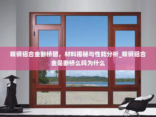 精钢铝合金断桥窗，材料揭秘与性能分析_精钢铝合金是断桥么吗为什么