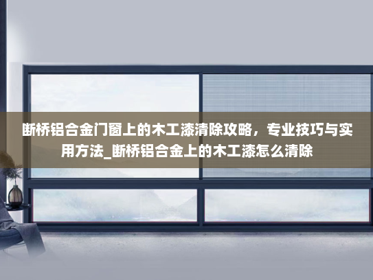 断桥铝合金门窗上的木工漆清除攻略，专业技巧与实用方法_断桥铝合金上的木工漆怎么清除