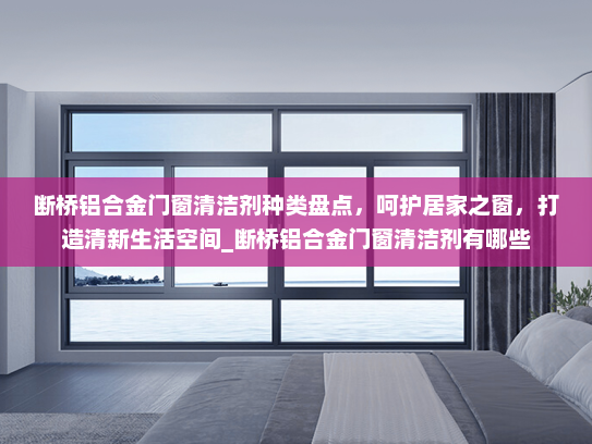 断桥铝合金门窗清洁剂种类盘点，呵护居家之窗，打造清新生活空间_断桥铝合金门窗清洁剂有哪些