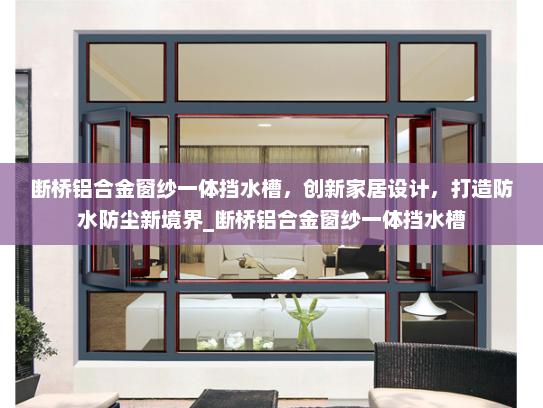 断桥铝合金窗纱一体挡水槽，创新家居设计，打造防水防尘新境界_断桥铝合金窗纱一体挡水槽
