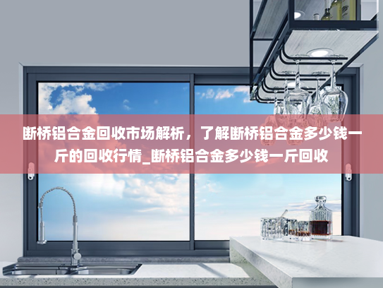 断桥铝合金回收市场解析，了解断桥铝合金多少钱一斤的回收行情_断桥铝合金多少钱一斤回收