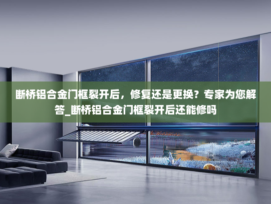 断桥铝合金门框裂开后，修复还是更换？专家为您解答_断桥铝合金门框裂开后还能修吗