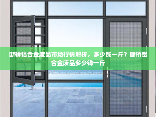 断桥铝合金废品市场行情解析，多少钱一斤？断桥铝合金废品多少钱一斤