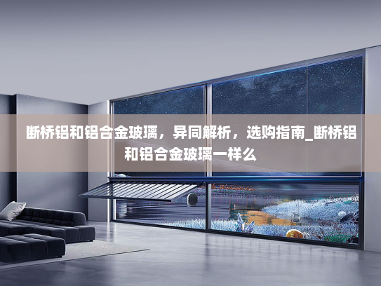 断桥铝和铝合金玻璃，异同解析，选购指南_断桥铝和铝合金玻璃一样么