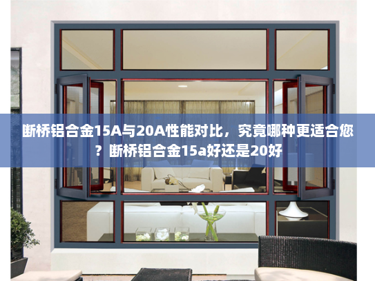 断桥铝合金15A与20A性能对比，究竟哪种更适合您？断桥铝合金15a好还是20好