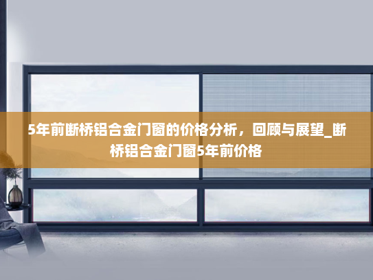 5年前断桥铝合金门窗的价格分析，回顾与展望_断桥铝合金门窗5年前价格