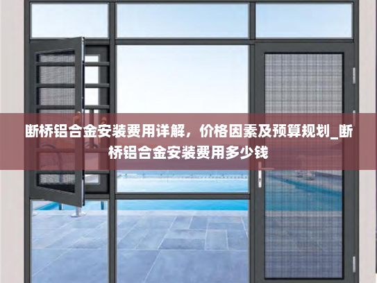 断桥铝合金安装费用详解，价格因素及预算规划_断桥铝合金安装费用多少钱