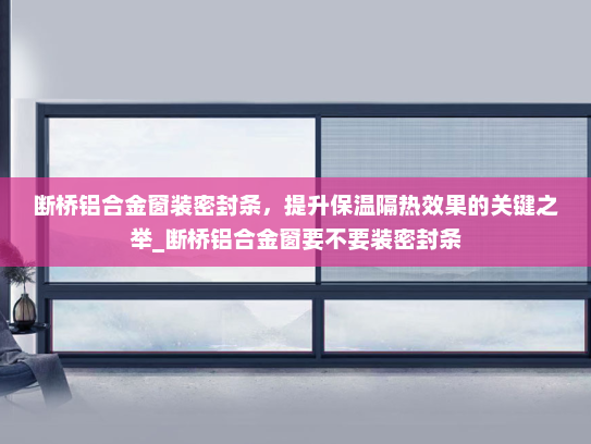 断桥铝合金窗装密封条，提升保温隔热效果的关键之举_断桥铝合金窗要不要装密封条