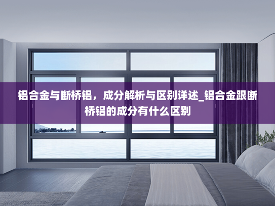 铝合金与断桥铝，成分解析与区别详述_铝合金跟断桥铝的成分有什么区别